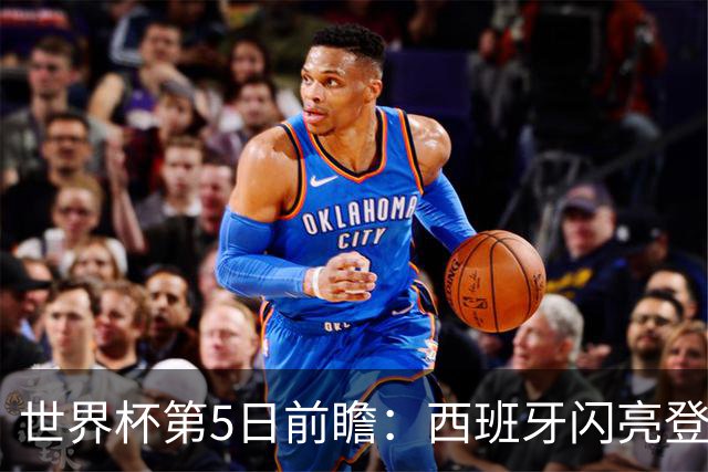 世界杯第5日前瞻：西班牙闪亮登场 伊沙亮相力争开门红
