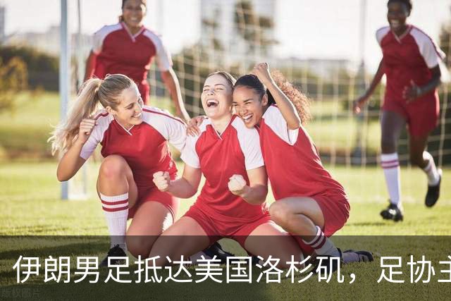 伊朗男足抵达美国洛杉矶，足协主席被拒签无缘明日世界杯首战